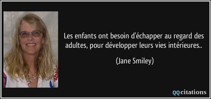 Les enfants ont besoin d'échapper au regard des adultes, pour développer leurs vies intérieures..  - Jane Smiley