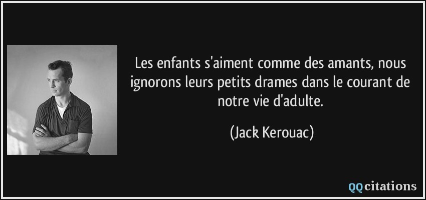 Les enfants s'aiment comme des amants, nous ignorons leurs petits drames dans le courant de notre vie d'adulte.  - Jack Kerouac