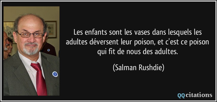Les enfants sont les vases dans lesquels les adultes déversent leur poison, et c'est ce poison qui fit de nous des adultes.  - Salman Rushdie