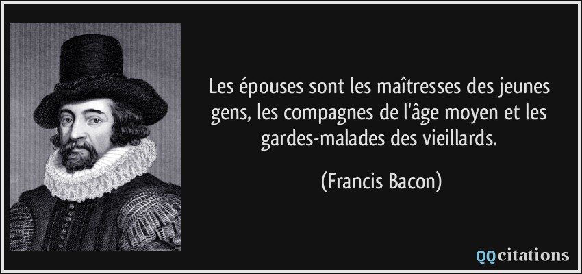 Les épouses sont les maîtresses des jeunes gens, les compagnes de l'âge moyen et les gardes-malades des vieillards.  - Francis Bacon