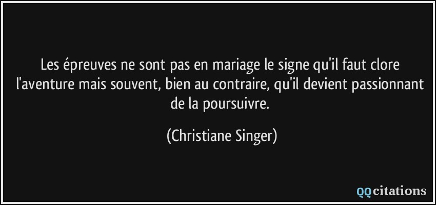 Les épreuves ne sont pas en mariage le signe qu'il faut clore l'aventure mais souvent, bien au contraire, qu'il devient passionnant de la poursuivre.  - Christiane Singer
