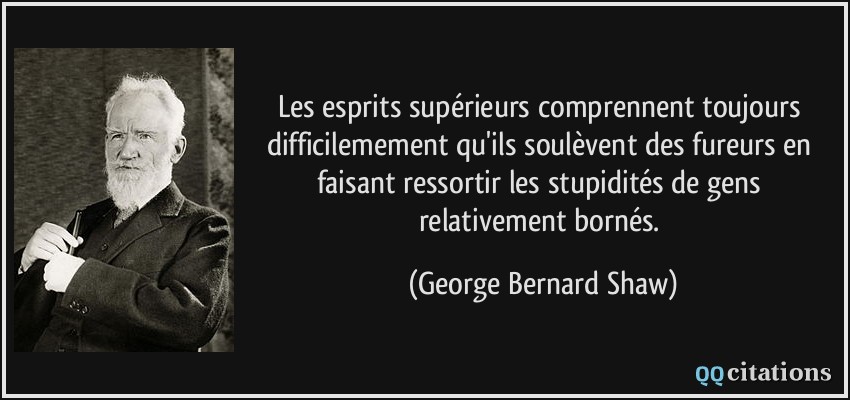 Les esprits supérieurs comprennent toujours difficilemement qu'ils soulèvent des fureurs en faisant ressortir les stupidités de gens relativement bornés.  - George Bernard Shaw