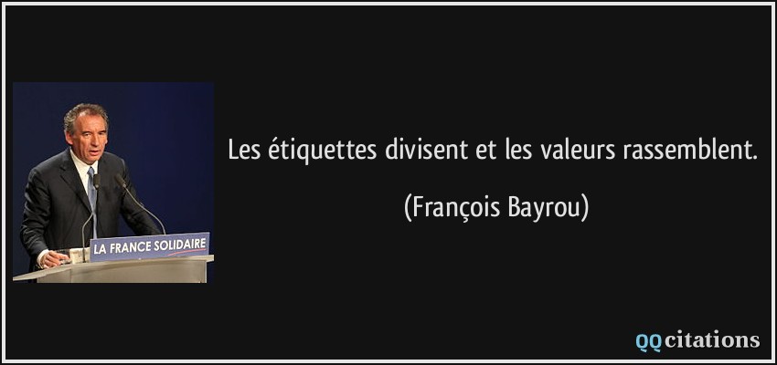 Les étiquettes divisent et les valeurs rassemblent.  - François Bayrou