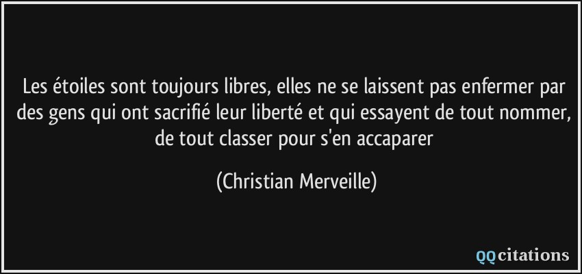 Les étoiles sont toujours libres, elles ne se laissent pas enfermer par des gens qui ont sacrifié leur liberté et qui essayent de tout nommer, de tout classer pour s'en accaparer  - Christian Merveille