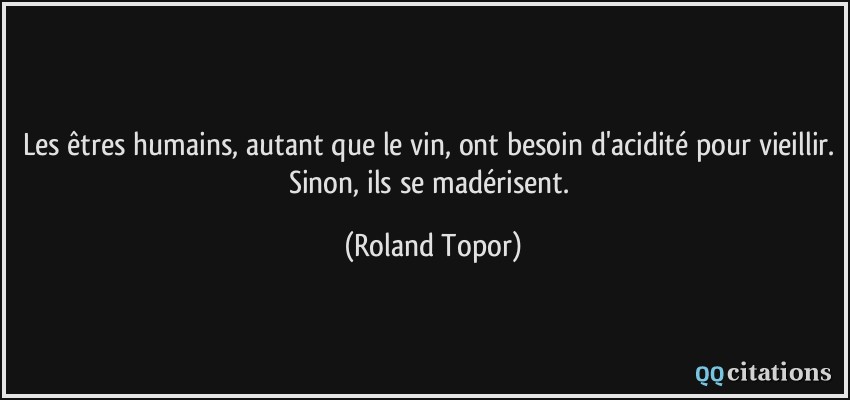 Les êtres humains, autant que le vin, ont besoin d'acidité pour vieillir. Sinon, ils se madérisent.  - Roland Topor