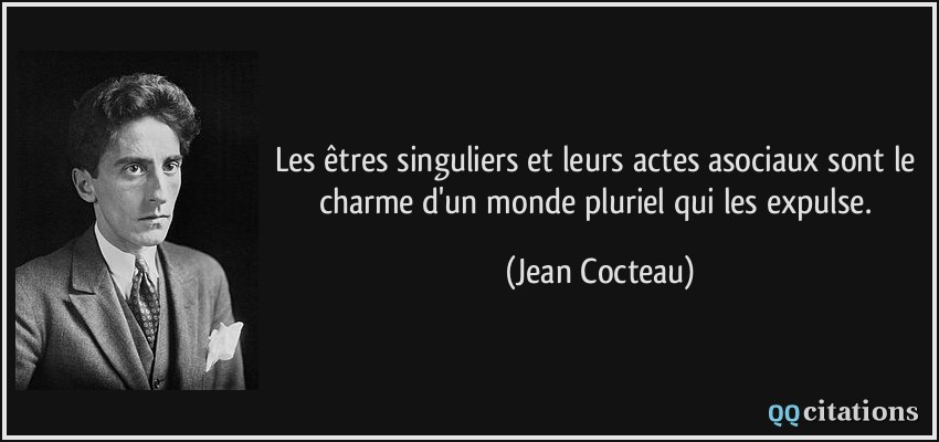 Les êtres singuliers et leurs actes asociaux sont le charme d'un monde pluriel qui les expulse.  - Jean Cocteau
