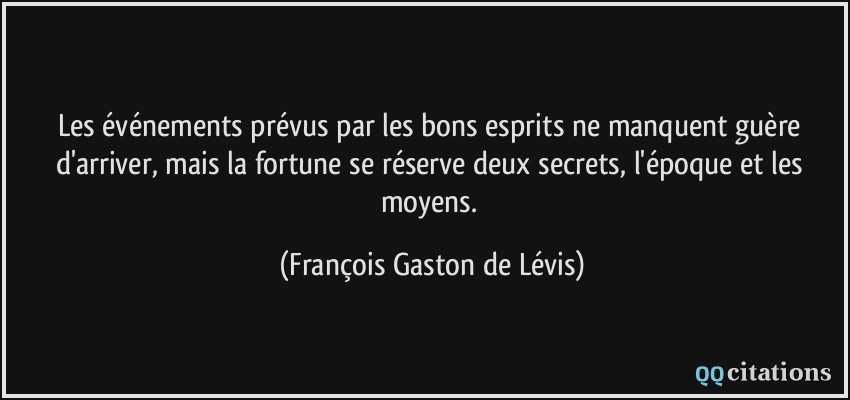 Les événements prévus par les bons esprits ne manquent guère d'arriver, mais la fortune se réserve deux secrets, l'époque et les moyens.  - François Gaston de Lévis