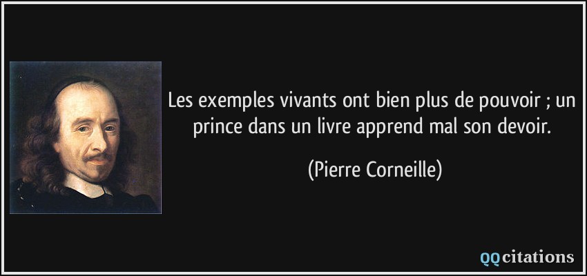 Les exemples vivants ont bien plus de pouvoir ; un prince dans un livre apprend mal son devoir.  - Pierre Corneille