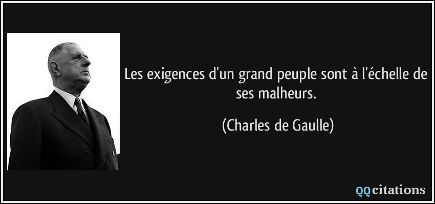 Les exigences d'un grand peuple sont à l'échelle de ses malheurs.  - Charles de Gaulle