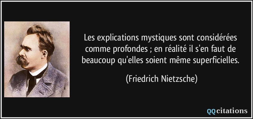 Les explications mystiques sont considérées comme profondes ; en réalité il s'en faut de beaucoup qu'elles soient même superficielles.  - Friedrich Nietzsche