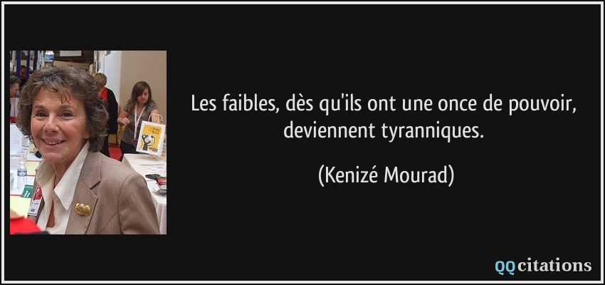 Les faibles, dès qu'ils ont une once de pouvoir, deviennent tyranniques.  - Kenizé Mourad