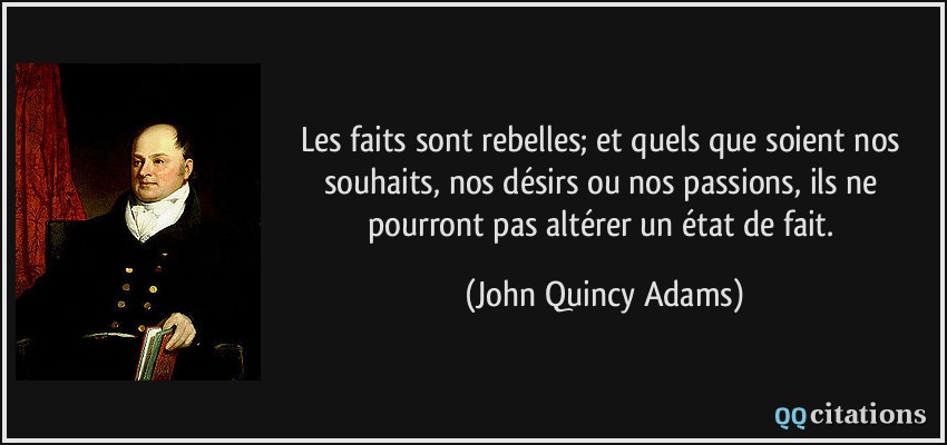 Les faits sont rebelles; et quels que soient nos souhaits, nos désirs ou nos passions, ils ne pourront pas altérer un état de fait.  - John Quincy Adams
