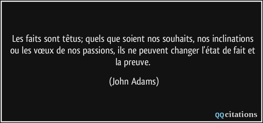 Les faits sont têtus; quels que soient nos souhaits, nos inclinations ou les vœux de nos passions, ils ne peuvent changer l'état de fait et la preuve.  - John Adams