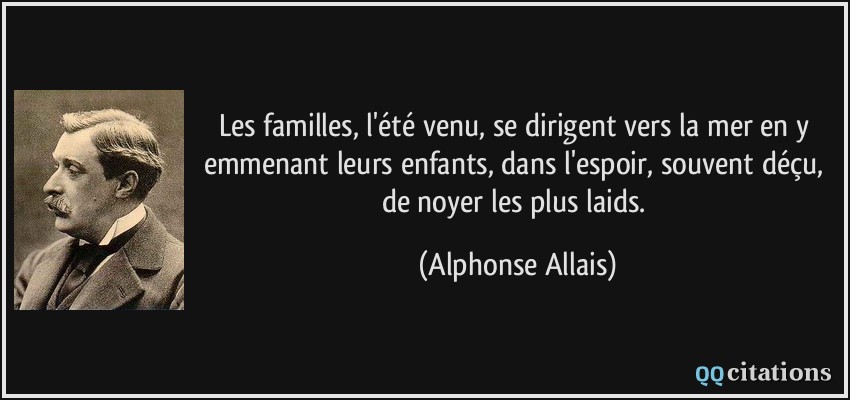 Les familles, l'été venu, se dirigent vers la mer en y emmenant leurs enfants, dans l'espoir, souvent déçu, de noyer les plus laids.  - Alphonse Allais