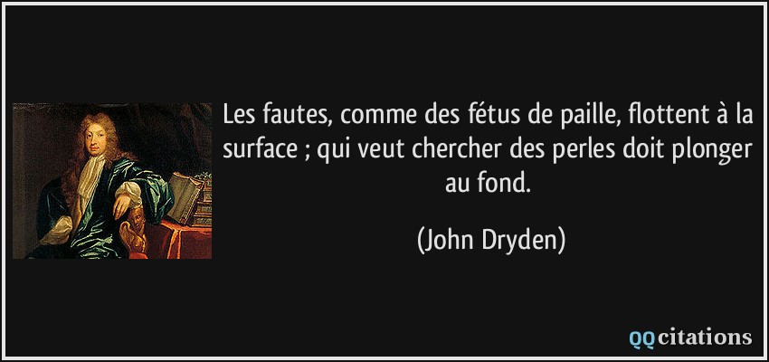 Les fautes, comme des fétus de paille, flottent à la surface ; qui veut chercher des perles doit plonger au fond.  - John Dryden