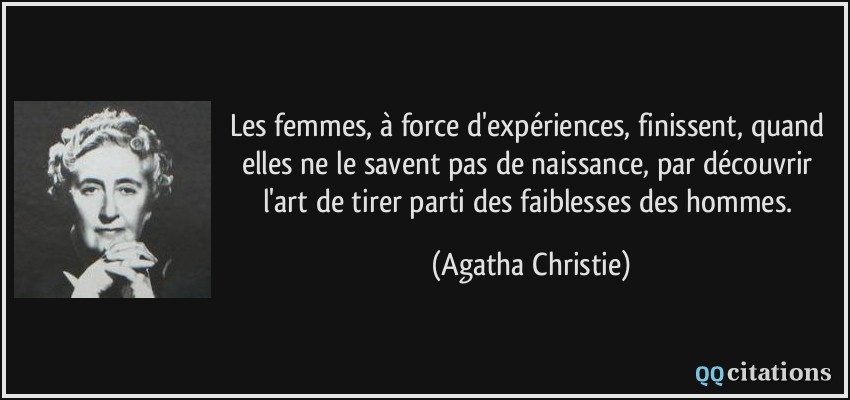 Les femmes, à force d'expériences, finissent, quand elles ne le savent pas de naissance, par découvrir l'art de tirer parti des faiblesses des hommes.  - Agatha Christie