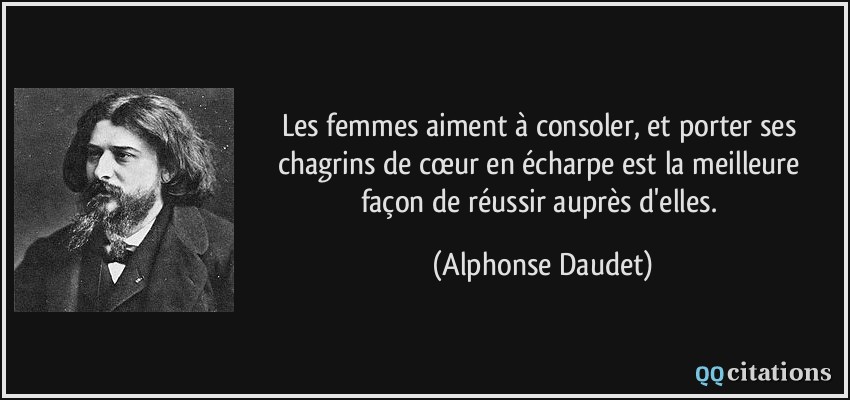 Les femmes aiment à consoler, et porter ses chagrins de cœur en écharpe est la meilleure façon de réussir auprès d'elles.  - Alphonse Daudet