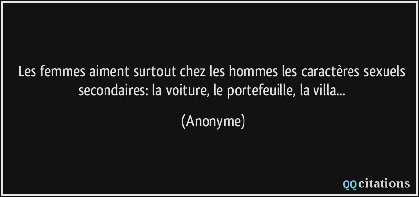 Les femmes aiment surtout chez les hommes les caractères sexuels secondaires: la voiture, le portefeuille, la villa...  - Anonyme