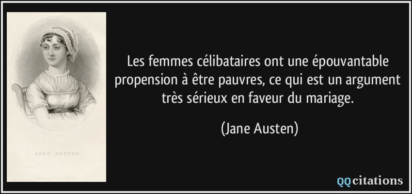 Les femmes célibataires ont une épouvantable propension à être pauvres, ce qui est un argument très sérieux en faveur du mariage.  - Jane Austen