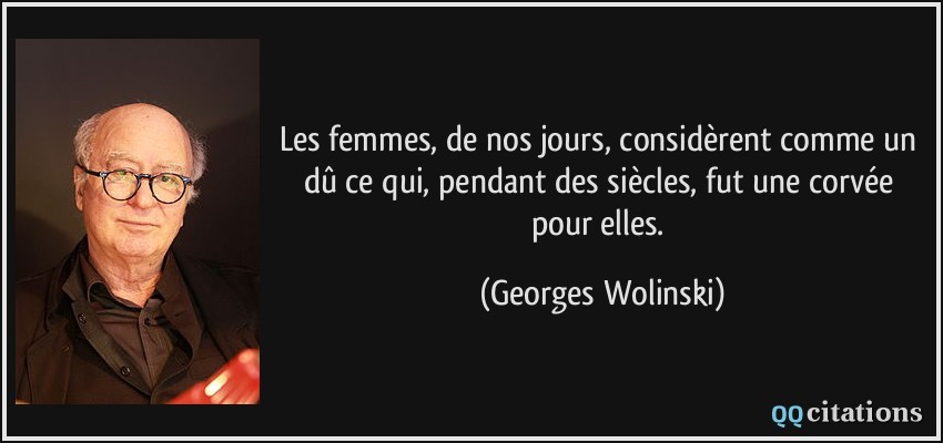 Les femmes, de nos jours, considèrent comme un dû ce qui, pendant des siècles, fut une corvée pour elles.  - Georges Wolinski