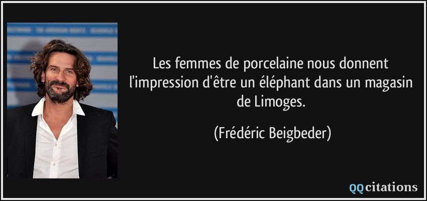 Les femmes de porcelaine nous donnent l'impression d'être un éléphant dans un magasin de Limoges.  - Frédéric Beigbeder