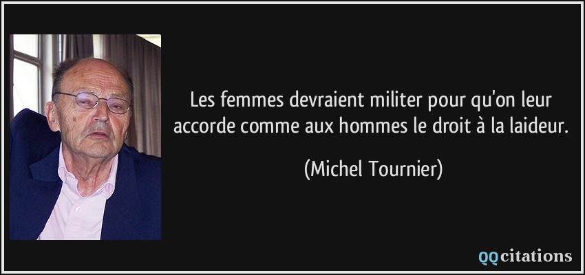 Les femmes devraient militer pour qu'on leur accorde comme aux hommes le droit à la laideur.  - Michel Tournier