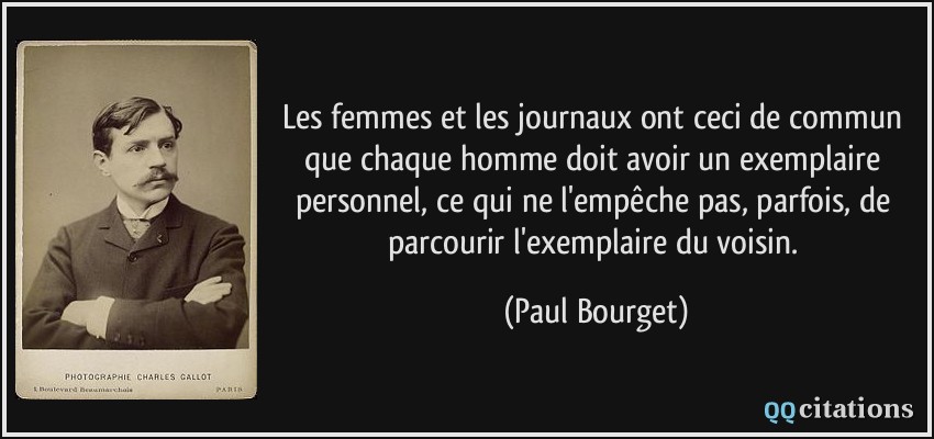 Les femmes et les journaux ont ceci de commun que chaque homme doit avoir un exemplaire personnel, ce qui ne l'empêche pas, parfois, de parcourir l'exemplaire du voisin.  - Paul Bourget