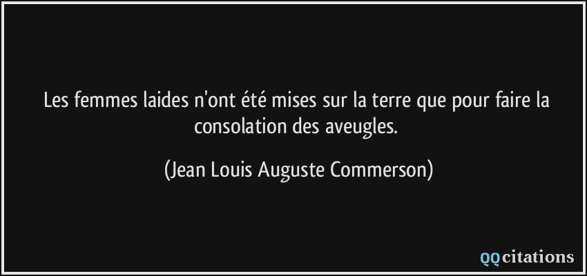 Les femmes laides n'ont été mises sur la terre que pour faire la consolation des aveugles.  - Jean Louis Auguste Commerson