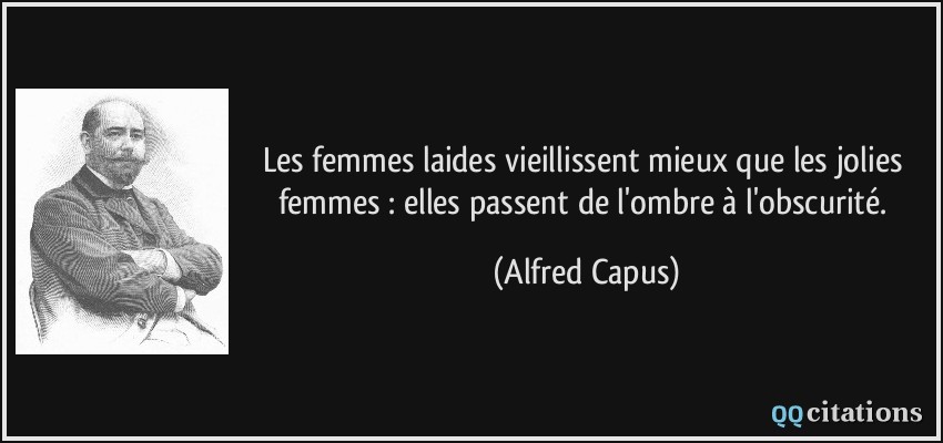 Les femmes laides vieillissent mieux que les jolies femmes : elles passent de l'ombre à l'obscurité.  - Alfred Capus