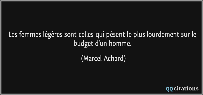 Les femmes légères sont celles qui pèsent le plus lourdement sur le budget d'un homme.  - Marcel Achard