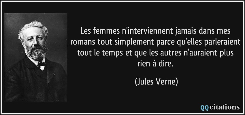 Les femmes n'interviennent jamais dans mes romans tout simplement parce qu'elles parleraient tout le temps et que les autres n'auraient plus rien à dire.  - Jules Verne