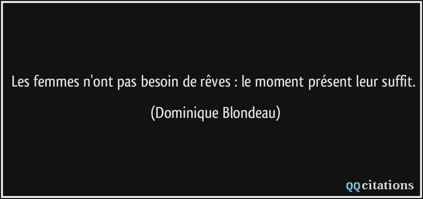 Les femmes n'ont pas besoin de rêves : le moment présent leur suffit.  - Dominique Blondeau