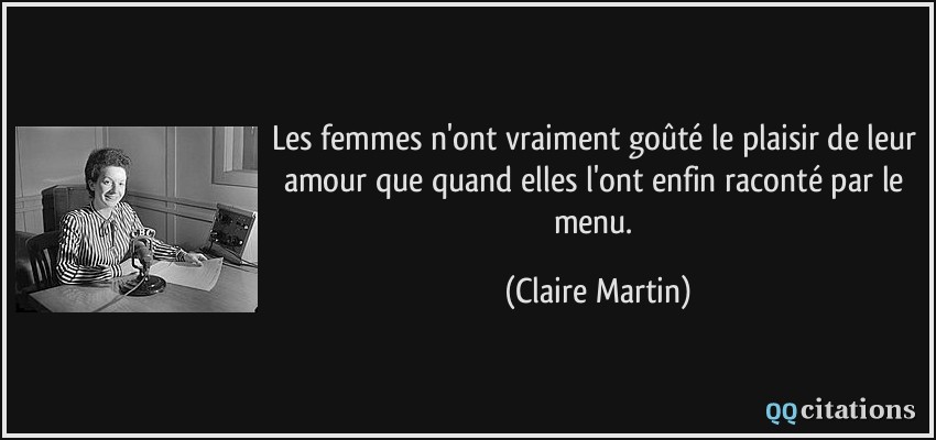Les femmes n'ont vraiment goûté le plaisir de leur amour que quand elles l'ont enfin raconté par le menu.  - Claire Martin