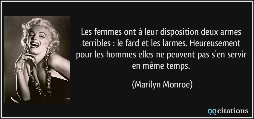 Les femmes ont à leur disposition deux armes terribles : le fard et les larmes. Heureusement pour les hommes elles ne peuvent pas s'en servir en même temps.  - Marilyn Monroe