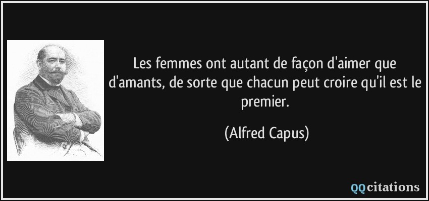 Les femmes ont autant de façon d'aimer que d'amants, de sorte que chacun peut croire qu'il est le premier.  - Alfred Capus