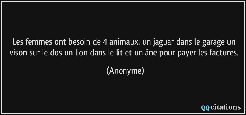 Les femmes ont besoin de 4 animaux: un jaguar dans le garage un vison sur le dos un lion dans le lit et un âne pour payer les factures.  - Anonyme