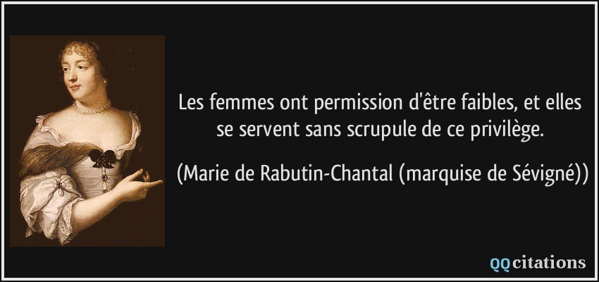 Les femmes ont permission d'être faibles, et elles se servent sans scrupule de ce privilège.  - Marie de Rabutin-Chantal (marquise de Sévigné)