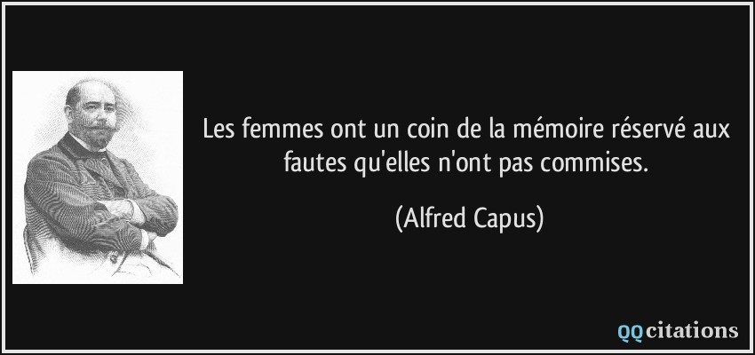 Les femmes ont un coin de la mémoire réservé aux fautes qu'elles n'ont pas commises.  - Alfred Capus