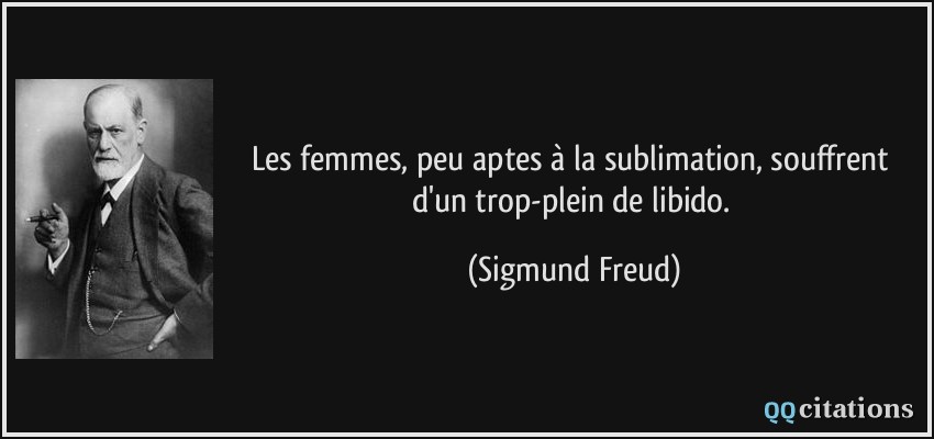 Les femmes, peu aptes à la sublimation, souffrent d'un trop-plein de libido.  - Sigmund Freud