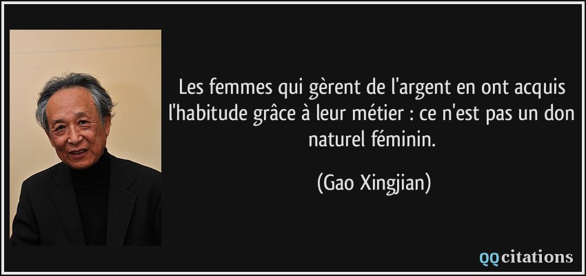Les femmes qui gèrent de l'argent en ont acquis l'habitude grâce à leur métier : ce n'est pas un don naturel féminin.  - Gao Xingjian