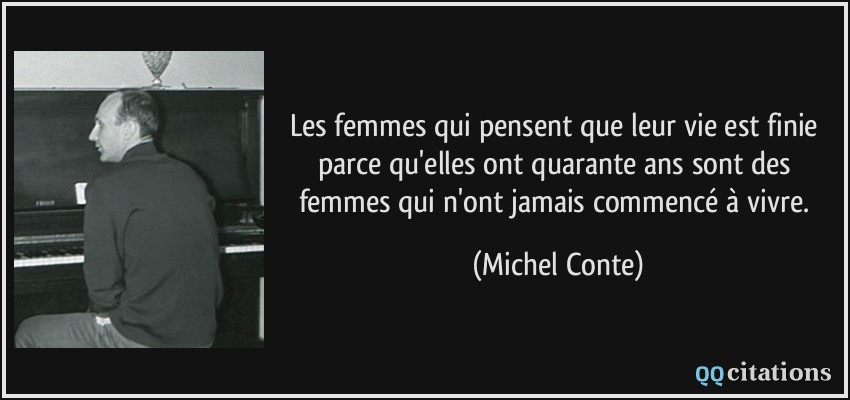 Les femmes qui pensent que leur vie est finie parce qu'elles ont quarante ans sont des femmes qui n'ont jamais commencé à vivre.  - Michel Conte