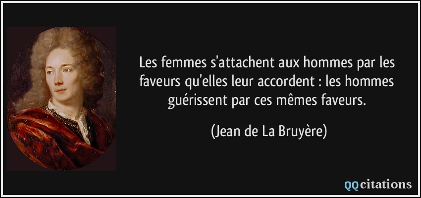 Les femmes s'attachent aux hommes par les faveurs qu'elles leur accordent : les hommes guérissent par ces mêmes faveurs.  - Jean de La Bruyère