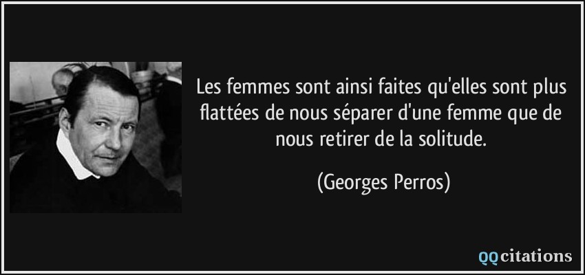 Les femmes sont ainsi faites qu'elles sont plus flattées de nous séparer d'une femme que de nous retirer de la solitude.  - Georges Perros