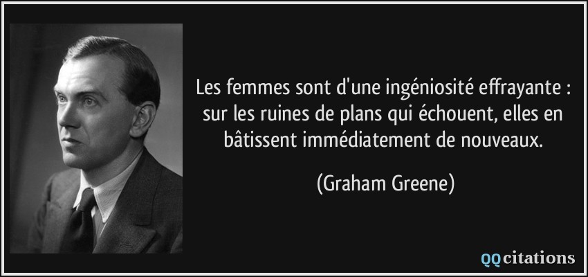 Les femmes sont d'une ingéniosité effrayante : sur les ruines de plans qui échouent, elles en bâtissent immédiatement de nouveaux.  - Graham Greene
