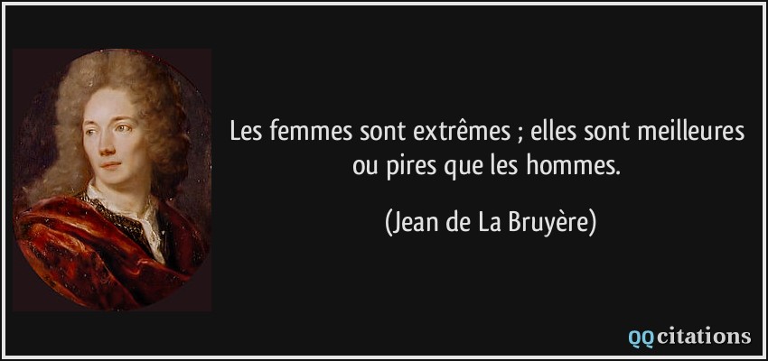 Les femmes sont extrêmes ; elles sont meilleures ou pires que les hommes.  - Jean de La Bruyère