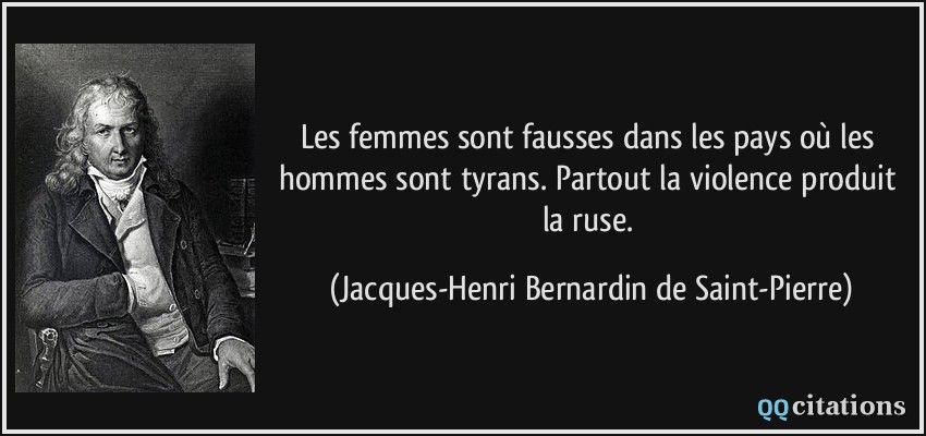 Les femmes sont fausses dans les pays où les hommes sont tyrans. Partout la violence produit la ruse.  - Jacques-Henri Bernardin de Saint-Pierre