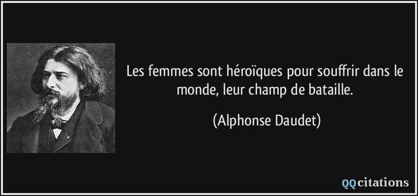 Les femmes sont héroïques pour souffrir dans le monde, leur champ de bataille.  - Alphonse Daudet