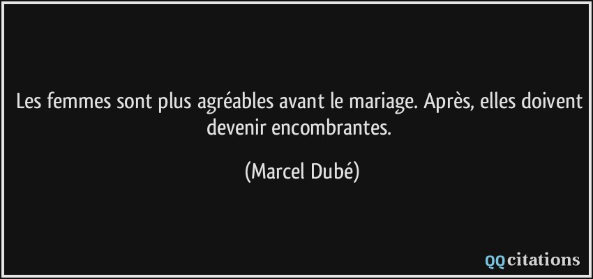 Les femmes sont plus agréables avant le mariage. Après, elles doivent devenir encombrantes.  - Marcel Dubé