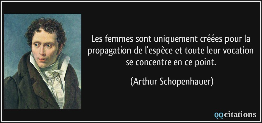 Les femmes sont uniquement créées pour la propagation de l'espèce et toute leur vocation se concentre en ce point.  - Arthur Schopenhauer