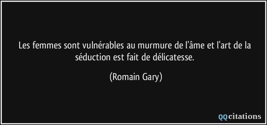 Les femmes sont vulnérables au murmure de l'âme et l'art de la séduction est fait de délicatesse.  - Romain Gary
